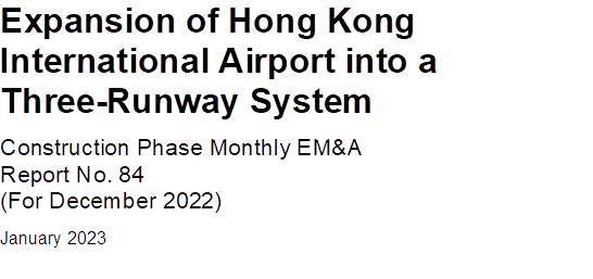Expansion of Hong Kong International Airport into a Three-Runway System
Construction Phase Monthly EM&A 
Report No. 84
(For December 2022)
January 2023



